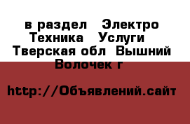  в раздел : Электро-Техника » Услуги . Тверская обл.,Вышний Волочек г.